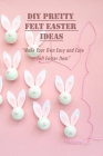 DIY Pretty Felt Easter Ideas: Make Your Own Easy and Cute Felt Easter Item: Quick and Easy Project for Everyone Cover Image