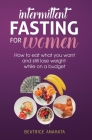 Intermittent Fasting for Women: How to eat what you want and still lose weight while on a budget By Beatrice Anahata Cover Image
