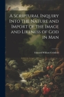 A Scriptural Inquiry Into the Nature and Import of the Image and Likeness of God in Man By Edward William Grinfield Cover Image