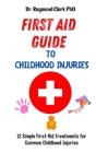 First Aid Guide to Childhood Injuries: 12 Simple First-Aid Treatments for Common Childhood Injuries By Raymond Clark Cover Image
