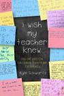 I Wish My Teacher Knew: How One Question Can Change Everything for Our Kids By Kyle Schwartz Cover Image
