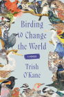 Birding to Change the World: A Memoir By Trish O'Kane Cover Image