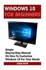 Windows 10 For Beginners: Simple Step-by-Step Manual On How To Customize Windows 10 For Your Needs.: (Windows 10 For Beginners - Pictured Guide) Cover Image
