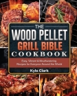 The Wood Pellet Grill Bible Cookbook: Easy, Vibrant & Mouthwatering Recipes for Everyone Around the World By Kyle Clark Cover Image