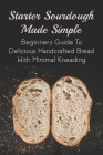 Starter Sourdough Made Simple: Beginner's Guide To Delicious Handcrafted Bread With Minimal Kneading: Tips On How To Bake A Perfect Sourdough Cover Image