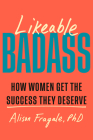 Likeable Badass: How Women Get the Success They Deserve By Alison Fragale, PhD Cover Image