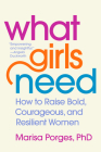 What Girls Need: How to Raise Bold, Courageous, and Resilient Women By Marisa Porges, PhD Cover Image