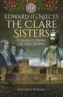 Edward II's Nieces: The Clare Sisters: Powerful Pawns of the Crown By Kathryn Warner Cover Image