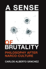 A Sense of Brutality: Philosophy after Narco-Culture By Carlos Alberto Sánchez Cover Image