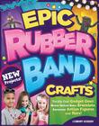 Epic Rubber Band Crafts: Totally Cool Gadget Gear, Never Before Seen Bracelets, Awesome Action Figures, and More! By Colleen Dorsey Cover Image