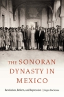 The Sonoran Dynasty in Mexico: Revolution, Reform, and Repression (Confluencias) By Jürgen Buchenau Cover Image