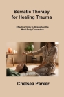 Somatic Therapy for Healing Trauma: Effective Tools to Strengthen the Mind-Body Connection By Chelsea Parker Cover Image