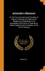 Aristotle's Rhetoric: Or, the True Grounds and Principles of Oratory: Showing, the Right Art of Pleading and Speaking in Full Assemblies and By Aristotle Cover Image
