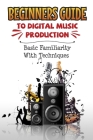 Beginners Guide To Digital Music Production: Basic Familiarity With Techniques: Electronic Music Production By Merlin Rodolph Cover Image