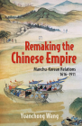 Remaking the Chinese Empire: Manchu-Korean Relations, 1616-1911 By Yuanchong Wang Cover Image