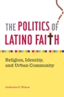 The Politics of Latino Faith: Religion, Identity, and Urban Community By Catherine E. Wilson Cover Image