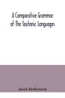 A comparative grammar of the Teutonic languages. Being at the same time a historical grammar of the English language. And comprising Gothic, Anglo-Sax By Jacob Helfenstein Cover Image