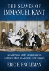 The Slaves of Immanuel Kant: An Analysis of Kant's Idealism and Its Corrosive Effect on America's First Colleges By Eric E. Engleman Cover Image
