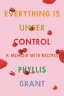 Everything Is Under Control: A Memoir with Recipes By Phyllis Grant Cover Image