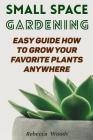 Small Space Gardening: Easy Guide How To Grow Your Favorite Plants Anywhere Cover Image