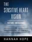 The Sensitive Heart Vision: Future Unfolding - An Underground To Surface Exposure By Hannah Hope Cover Image