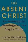 The Absent Christ: An Anabaptist Theology of the Empty Tomb (C. Henry Smith #12) By Justin Heinzekehr, J. Denny Weaver (Editor) Cover Image