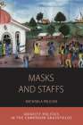 Masks and Staffs: Identity Politics in the Cameroon Grassfields (Integration and Conflict Studies #11) By Michaela Pelican Cover Image