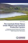 The Livestock-Water Nexus Under Mixed Crop-Livestock Production System By Bekele Mekete Cover Image