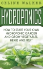 Hydroponics: How to Start Your Own Hydroponic Garden and Grow Vegetables, Herbs and Fruit By Celine Walker Cover Image