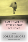 I Am Homeless If This Is Not My Home: A novel By Lorrie Moore Cover Image