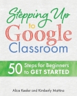 Stepping Up to Google Classroom: 50 Steps for Beginners to Get Started Cover Image