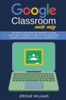 Google Classroom Made Easy: The Step by Step Guide for Teacher to learn Everything You need to know to use and master Google Classroom accurately Cover Image