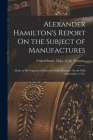 Alexander Hamilton's Report On the Subject of Manufactures: Made in His Capacity of Secretary of the Treasury, On the Fifth of December, 1791. By United States Dept of the Treasury (Created by) Cover Image