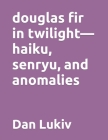 douglas fir in twilight-haiku, senryu, and anomalies By Dan Lukiv Cover Image