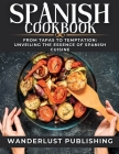 Spanish cookbook: From Tapas to Temptation: Unveiling the Essence of Spanish Cuisine. By Wanderlust Publishing Cover Image