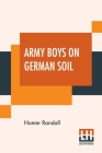 Army Boys On German Soil: Our Doughboys Quelling The Mobs By Homer Randall Cover Image