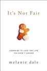 It's Not Fair: Learning to Love the Life You Didn't Choose By Melanie Dale Cover Image