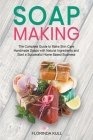 Soap Making: The Complete Guide to Make Skin Care Handmade Soap with Natural Ingredients and Start a Successful Home Based Business By Florinda Kull Cover Image
