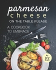 Parmesan Cheese on The Table Please: A Cookbook to Embrace Cover Image
