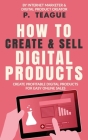 How To Create & Sell Digital Products: Create profitable digital products for easy online sales By P. Teague Cover Image