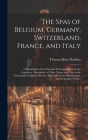 The Spas of Belgium, Germany, Switzerland, France, and Italy: a Hand-book of the Principal Watering Places on the Continent: Descriptive of Their Natu Cover Image