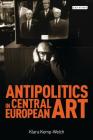 Antipolitics in Central European Art: Reticence as Dissidence Under Post-Totalitarian Rule 1956-1989 (International Library of Visual Culture) By Klara Kemp-Welch Cover Image