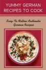 Yummy German Recipes To Cook: Easy-To-Follow Authentic German Recipes: Healthy German Meals Cover Image