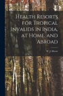 Health Resorts for Tropical Invalids in India, at Home, and Abroad [electronic Resource] By W. J. (William James) Moore (Created by) Cover Image