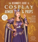 The Beginner’s Guide to Cosplay Armor & Props: Craft Epic Fantasy Costumes and Accessories with EVA Foam By Joyce van den Goor Cover Image