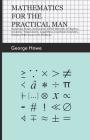 Mathematics for the Practical Man - Explaining Simply and Quickly all the Elements of Algebra, Geometry, Trigonometry, Logarithms, Coordinate Geometry By George Howe Cover Image