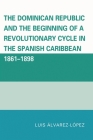 The Dominican Republic and the Beginning of a Revolutionary Cycle in the Spanish Caribbean: 1861-1898 By Luis Alvarez-Lopez Cover Image