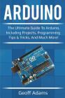 Arduino: The ultimate guide to Arduino, including projects, programming tips & tricks, and much more! By Geoff Adams Cover Image