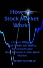 How the Stock Market Works: How to Mitigate Risk While Still Going for Growth and How to Invest in the Stock Market By Henry Sortiew Cover Image