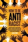 How to be Anti-Racist: Discover the History of Racism and White Supremacy. Learn How to Combat Racial Divide, Treat Each Race with Dignity, E By Jason Robin Cover Image